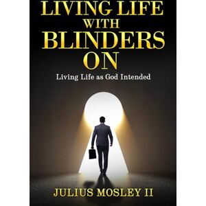 Mosley II, Dr. Julius Living Life With Blinders On: Living Life as God Intended Mosley II, Dr. Julius Living Life With Blinders On: Living Life as God Intended