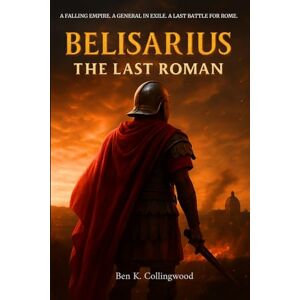 K. Collingwood, Ben Belisarius – The Last Roman: The True Story of Rome’s Last Great General, and the Byzantine Wars of Emperor Justinian — A Narrative Historical Nonfiction K. Collingwood, Ben Belisarius – The Last Roman: The True Story of Rome’s Last Great General, and the Byzantine Wars of Emperor Justinian — A Narrative Historical Nonfiction