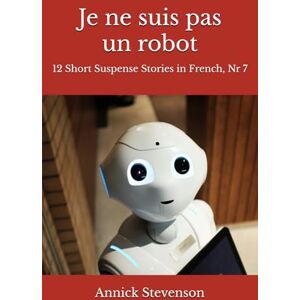 Stevenson, Annick Je ne suis pas un robot: 12 Short Suspense Stories in French, Nr 7 (Short Stories in French for French Learners) Stevenson, Annick Je ne suis pas un robot: 12 Short Suspense Stories in French, Nr 7 (Short Stories in French for French Learners)