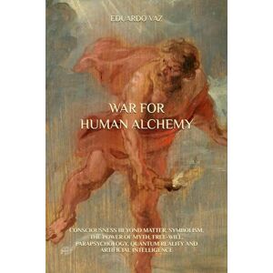 Vaz, Eduardo WAR FOR HUMAN ALCHEMY: CONSCIOUSNESS BEYOND MATTER, SYMBOLISM, THE POWER OF MYTH, FREE-WILL, PARAPSYCHOLOGY, QUANTUM REALITY AND ARTIFICIAL INTELLIGENCE Vaz, Eduardo WAR FOR HUMAN ALCHEMY: CONSCIOUSNESS BEYOND MATTER, SYMBOLISM, THE POWER OF MYTH, FREE-WILL, PARAPSYCHOLOGY, QUANTUM REALITY AND ARTIFICIAL INTELLIGENCE
