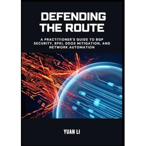 Li, Yuan Defending the Route: A Practitioner's Guide to BGP Security, RPKI, DDoS Mitigation, and Network Automation: 3 (The BGP Masterclass) Li, Yuan Defending the Route: A Practitioner's Guide to BGP Security, RPKI, DDoS Mitigation, and Network Automation: 3 (The BGP Masterclass)