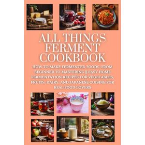 Grain, Marcus All Things Ferment Cookbook: How to Make Fermented Foods, from Beginner to Mastering Easy Home Fermentation Recipes for Vegetables, Fruits, Dairy, and Japanese Cuisine for Real Food Lovers Grain, Marcus All Things Ferment Cookbook: How to Make Fermented Foods, from Beginner to Mastering Easy Home Fermentation Recipes for Vegetables, Fruits, Dairy, and Japanese Cuisine for Real Food Lovers
