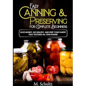 Schultz, M. Easy Canning and Preserving for Complete Beginners: Save money, eat healthy, and keep your pantry fully stocked all year-round Schultz, M. Easy Canning and Preserving for Complete Beginners: Save money, eat healthy, and keep your pantry fully stocked all year-round