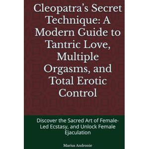 Andronie, Marius Cleopatra’s Secret Technique: A Modern Guide to Tantric Love, Multiple Orgasms, and Total Erotic Control: Discover the Sacred Art of Female-Led Ecstasy, and Unlock Female Ejaculation Andronie, Marius Cleopatra’s Secret Technique: A Modern Guide to Tantric Love, Multiple Orgasms, and Total Erotic Control: Discover the Sacred Art of Female-Led Ecstasy, and Unlock Female Ejaculation