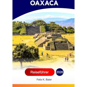 Baier, Felix K Oaxaca Reiseführer 2026: Erkunden Sie die größte Stadt Mexikos Top-Attraktionen, Küche, versteckte Juwelen, Abenteuer mit perfekter Reiseroute und Insider-Empfehlungen Baier, Felix K Oaxaca Reiseführer 2026: Erkunden Sie die größte Stadt Mexikos Top-Attraktionen, Küche, versteckte Juwelen, Abenteuer mit perfekter Reiseroute und Insider-Empfehlungen