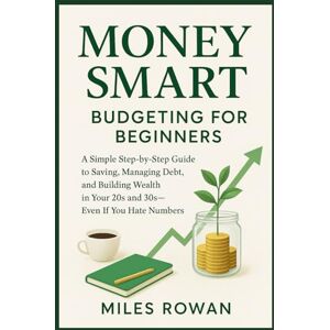 Rowan, Miles Money Smart: Budgeting for Beginners: A Simple Step-by-Step Guide to Saving, Managing Debt, and Building Wealth in Your 20s and 30s—Even If You Hate Numbers Rowan, Miles Money Smart: Budgeting for Beginners: A Simple Step-by-Step Guide to Saving, Managing Debt, and Building Wealth in Your 20s and 30s—Even If You Hate Numbers
