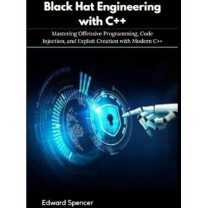 Spencer, Edward Black Hat Engineering with C++: Mastering Offensive Programming, Code Injection, and Exploit Creation with Modern C++ Spencer, Edward Black Hat Engineering with C++: Mastering Offensive Programming, Code Injection, and Exploit Creation with Modern C++