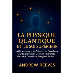 Reese, Andrew La Physique Quantique et le Soi Supérieur: La Convergence entre Science, Lois Ésotériques et Enseignement de Gurdjieff, Révélant le Lien entre Conscience, Énergie et Réalité. Reese, Andrew La Physique Quantique et le Soi Supérieur: La Convergence entre Science, Lois Ésotériques et Enseignement de Gurdjieff, Révélant le Lien entre Conscience, Énergie et Réalité.