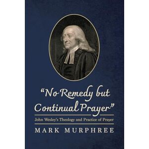 Murphree, Mark No Remedy but Continual Prayer": John Wesley's Theology and Practice of Prayer Murphree, Mark No Remedy but Continual Prayer": John Wesley's Theology and Practice of Prayer