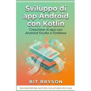 Bryson, Bit Sviluppo di app Android con Kotlin: Creazione di app con Android Studio e Firebase Bryson, Bit Sviluppo di app Android con Kotlin: Creazione di app con Android Studio e Firebase