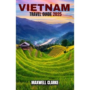 CLARKE, MAXWELL VIETNAM TRAVEL GUIDE 2025: Your Complete 2025 Guide to Vietnam: From Bustling Cities to Serene Landscapes and Everything in Between CLARKE, MAXWELL VIETNAM TRAVEL GUIDE 2025: Your Complete 2025 Guide to Vietnam: From Bustling Cities to Serene Landscapes and Everything in Between