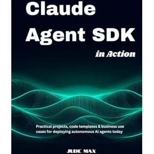 Max, Jude Claude Agent SDK in Action: Practical projects, code templates & business use cases for deploying autonomous AI agents today Max, Jude Claude Agent SDK in Action: Practical projects, code templates & business use cases for deploying autonomous AI agents today