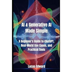 Edward, Lucas AI & Generative AI Made Simple: A Beginner’s Guide to ChatGPT, Real-World Use Cases, and Practical Tools (Artificial intelligence) Edward, Lucas AI & Generative AI Made Simple: A Beginner’s Guide to ChatGPT, Real-World Use Cases, and Practical Tools (Artificial intelligence)