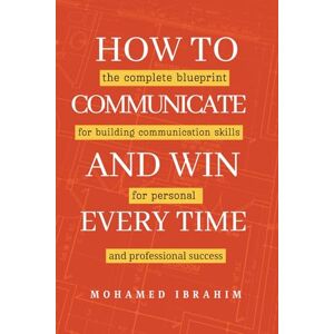 Ibrahim, Mr Mohamed How to Communicate And Win Every Time: The complete blueprint for building communication skills for personal and professional success Ibrahim, Mr Mohamed How to Communicate And Win Every Time: The complete blueprint for building communication skills for personal and professional success