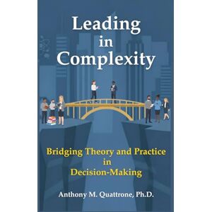 Quattrone Ph.D., Anthony M. Leading in Complexity: Bridging Theory and Practice in Decision-Making Quattrone Ph.D., Anthony M. Leading in Complexity: Bridging Theory and Practice in Decision-Making