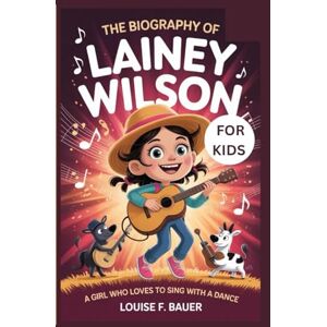 F. Bauer, Louise THE BIOGRAPHY OF LAINEY WILSON FOR KIDS: A Girl Who Loves to Sing with a Dance F. Bauer, Louise THE BIOGRAPHY OF LAINEY WILSON FOR KIDS: A Girl Who Loves to Sing with a Dance