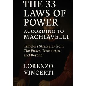 Vincerti, Lorenzo The 33 Laws of Power According to Machiavelli: Timeless Strategies from The Prince, Discourses, and Beyond Vincerti, Lorenzo The 33 Laws of Power According to Machiavelli: Timeless Strategies from The Prince, Discourses, and Beyond