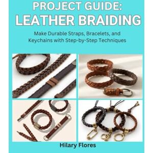Flores, Hilary Project Guide: Leather Braiding: Make Durable Straps, Bracelets, and Keychains with Step-by-Step Techniques Flores, Hilary Project Guide: Leather Braiding: Make Durable Straps, Bracelets, and Keychains with Step-by-Step Techniques
