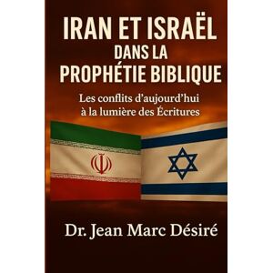 Désiré, Dr Jean Marc IRAN ET ISRAËL DANS LA PROPHÉTIE BIBLIQUE: Les conflits d’aujourd’hui à la lumière des Écritures Désiré, Dr Jean Marc IRAN ET ISRAËL DANS LA PROPHÉTIE BIBLIQUE: Les conflits d’aujourd’hui à la lumière des Écritures