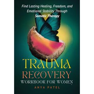 Patel, Anya Trauma Recovery Workbook for Women: Find Lasting Healing, Freedom and Emotional Stability through Somatic Therapy Patel, Anya Trauma Recovery Workbook for Women: Find Lasting Healing, Freedom and Emotional Stability through Somatic Therapy