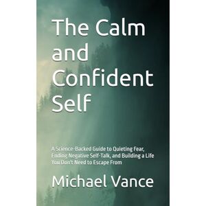 Vance, Dr. Michael The Calm and Confident Self: A Science-Backed Guide to Quieting Fear, Ending Negative Self-Talk, and Building a Life You Don't Need to Escape From Vance, Dr. Michael The Calm and Confident Self: A Science-Backed Guide to Quieting Fear, Ending Negative Self-Talk, and Building a Life You Don't Need to Escape From