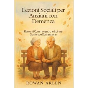 Arlen, Rowan Lezioni Sociali per Anziani con Demenza: Racconti Commoventi che Ispirare Conforto e Connessione Arlen, Rowan Lezioni Sociali per Anziani con Demenza: Racconti Commoventi che Ispirare Conforto e Connessione