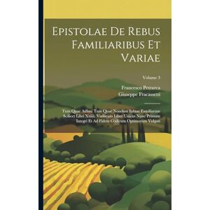 Petrarca, Francesco Epistolae De Rebus Familiaribus Et Variae: Tum Quae Adhuc Tum Quae Nondum Editae Familiarum Scilicet Libri Xxiiii. Variarum Liber Unicus Nunc Primum ... Ad Fidem Codicum Optimorum Vulgati; Volume 3 Petrarca, Francesco Epistolae De Rebus Familiaribus Et Variae: Tum Quae Adhuc Tum Quae Nondum Editae Familiarum Scilicet Libri Xxiiii. Variarum Liber Unicus Nunc Primum ... Ad Fidem Codicum Optimorum Vulgati; Volume 3