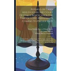 Reports Of Cases Adjudged In The Court Of King's Bench Since The Time Of Lord Mansfield's Coming To Preside In It: With Tables, Of The Names Of The ... With Michaelmas Term 32 G.2. 1758 And Ending Reports Of Cases Adjudged In The Court Of King's Bench Since The Time Of Lord Mansfield's Coming To Preside In It: With Tables, Of The Names Of The ... With Michaelmas Term 32 G.2. 1758 And Ending