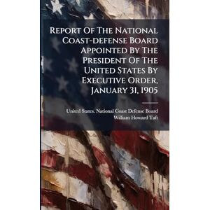 Report Of The National Coast-defense Board Appointed By The President Of The United States By Executive Order, January 31, 1905 Report Of The National Coast-defense Board Appointed By The President Of The United States By Executive Order, January 31, 1905