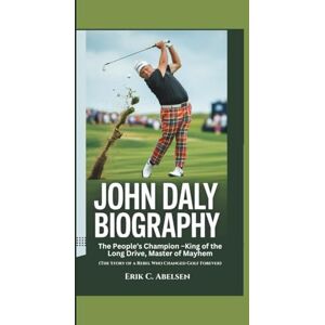 Abelsen, Erik C. JOHN DALY BIOGRAPHY: The People’s Champion – King of the Long Drive, Master of Mayhem (The Story of a Rebel Who Changed Golf Forever) Abelsen, Erik C. JOHN DALY BIOGRAPHY: The People’s Champion – King of the Long Drive, Master of Mayhem (The Story of a Rebel Who Changed Golf Forever)