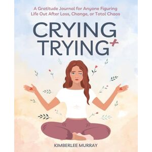 Murray, Kimberlee Crying + Trying: A Gratitude Journal for Anyone Figuring Life Out After Loss, Change, or Total Chaos Murray, Kimberlee Crying + Trying: A Gratitude Journal for Anyone Figuring Life Out After Loss, Change, or Total Chaos