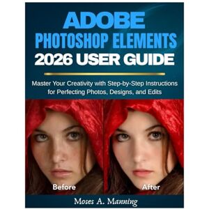 Manning, Moses A. Adobe Photoshop Elements 2026 User Guide: Master Your Creativity with Step-by-Step Instructions for Perfecting Photos, Designs, and Edits Manning, Moses A. Adobe Photoshop Elements 2026 User Guide: Master Your Creativity with Step-by-Step Instructions for Perfecting Photos, Designs, and Edits