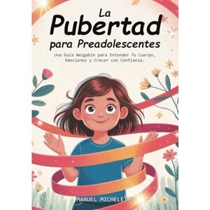 Micheletti, Manuel La Pubertad para Preadolescentes: Una Guía Amigable para Entender Tu Cuerpo, Emociones y Crecer con Confianza Micheletti, Manuel La Pubertad para Preadolescentes: Una Guía Amigable para Entender Tu Cuerpo, Emociones y Crecer con Confianza