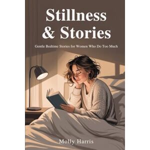 Harris, Molly Stillness & Stories: Gentle Bedtime Stories for Women Who Do Too Much Harris, Molly Stillness & Stories: Gentle Bedtime Stories for Women Who Do Too Much