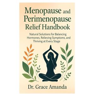 Amanda, Dr. Grace Menopause and Perimenopause Relief Handbook: Natural Solutions for Balancing Hormones, Relieving Symptoms, and Thriving at Ever Amanda, Dr. Grace Menopause and Perimenopause Relief Handbook: Natural Solutions for Balancing Hormones, Relieving Symptoms, and Thriving at Ever