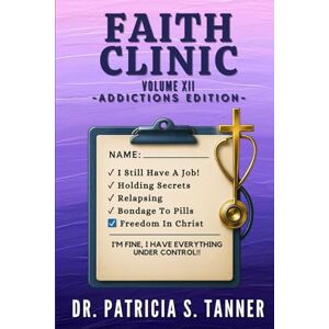 Tanner, Dr. Patricia S Faith Clinic Volume XII Addictions Edition: I'm Fine, I've Got This Under Control: 12 Tanner, Dr. Patricia S Faith Clinic Volume XII Addictions Edition: I'm Fine, I've Got This Under Control: 12