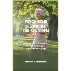 V. Hephzibah, Treasure PSYCHISCHE GESUNDHEIT FÜR SENIOREN: Übungen und Strategien zur Reduzierung des kognitiven Rückgangs V. Hephzibah, Treasure PSYCHISCHE GESUNDHEIT FÜR SENIOREN: Übungen und Strategien zur Reduzierung des kognitiven Rückgangs