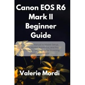 Mordi, Valerie Canon EOS R6 Mark II Beginner Guide: A Complete Manual to Master Setup, Shooting Modes, Autofocus, and Pro Photography Techniques for Stunning Photos and Videos Mordi, Valerie Canon EOS R6 Mark II Beginner Guide: A Complete Manual to Master Setup, Shooting Modes, Autofocus, and Pro Photography Techniques for Stunning Photos and Videos