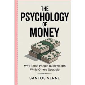 Verne, Mr Santos The Psychology of Money: Why Some People Build Wealth While Others Struggle Verne, Mr Santos The Psychology of Money: Why Some People Build Wealth While Others Struggle