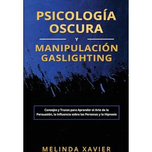 Xavier, Melinda Psicología Oscura Y Manipulación Gaslighting: Consejos y Trucos para Aprender el Arte de la Persuasión, la Influencia sobre las Personas y la Hipnosis Xavier, Melinda Psicología Oscura Y Manipulación Gaslighting: Consejos y Trucos para Aprender el Arte de la Persuasión, la Influencia sobre las Personas y la Hipnosis