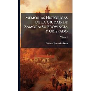 Duro, Cesàreo Fernàndez Memorias HistÃ3ricas De La Ciudad De Zamora: Su Provincia Y Obispado Duro, Cesàreo Fernàndez Memorias HistÃ3ricas De La Ciudad De Zamora: Su Provincia Y Obispado