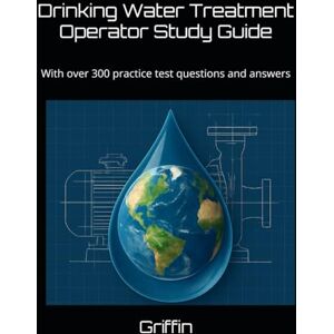 Griffin Drinking Water Treatment Operator Study Guide: With over 200 practice test questions and answer's Griffin Drinking Water Treatment Operator Study Guide: With over 200 practice test questions and answer's