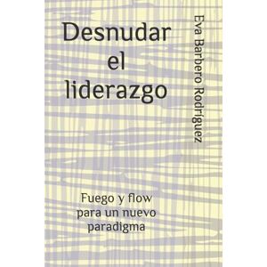 Barbero Rodríguez, Eva Desnudar el liderazgo: Fuego y flow para un nuevo paradigma Barbero Rodríguez, Eva Desnudar el liderazgo: Fuego y flow para un nuevo paradigma