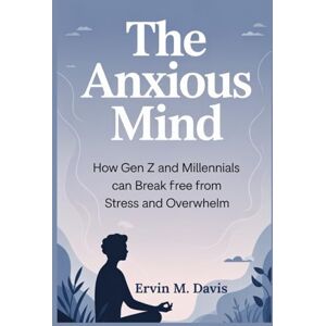 M. Davis, Ervin The Anxious Mind: How Gen Z and Millennial can break free from stress and overwhelm M. Davis, Ervin The Anxious Mind: How Gen Z and Millennial can break free from stress and overwhelm