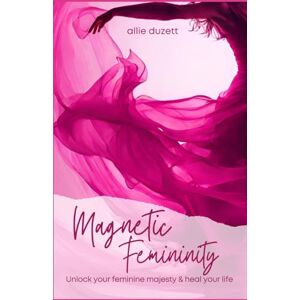 Duzett, Allie Magnetic Femininity: Unlock Your Feminine Majesty And Heal Your Life Duzett, Allie Magnetic Femininity: Unlock Your Feminine Majesty And Heal Your Life