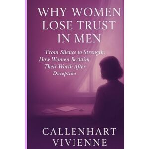 Vivienne, Callenhart WHY WOMEN LOSE TRUST IN MEN: From Silence to Strength: How Women Reclaim Their Worth After Deception Vivienne, Callenhart WHY WOMEN LOSE TRUST IN MEN: From Silence to Strength: How Women Reclaim Their Worth After Deception
