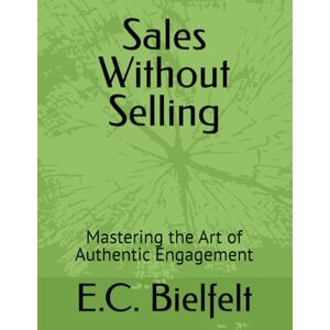 Bielfelt, E. Sales Without Selling: Mastering the Art of Authentic Engagement Bielfelt, E. Sales Without Selling: Mastering the Art of Authentic Engagement