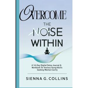 Collins, Sienna G. Overcome The Noise Within: A 14-Day Digital Detox Journal & Workbook for Anxious Young Adults seeking mental clarity , emotional healing and quit overthinking Collins, Sienna G. Overcome The Noise Within: A 14-Day Digital Detox Journal & Workbook for Anxious Young Adults seeking mental clarity , emotional healing and quit overthinking