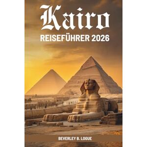 Logue, Beverley B Kairo REISEFÜHRER 2026: Die Seele der alten ägyptischen Hauptstadt entdecken Logue, Beverley B Kairo REISEFÜHRER 2026: Die Seele der alten ägyptischen Hauptstadt entdecken