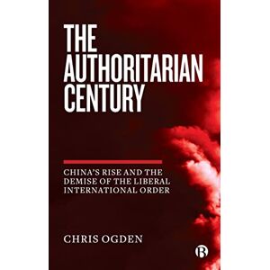 Ogden, Chris The Authoritarian Century: China's Rise and the Demise of the Liberal International Order Ogden, Chris The Authoritarian Century: China's Rise and the Demise of the Liberal International Order